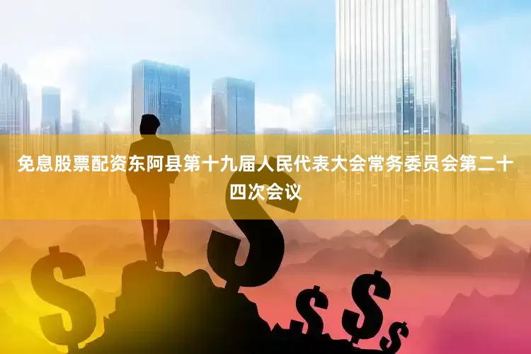 免息股票配资东阿县第十九届人民代表大会常务委员会第二十四次会议