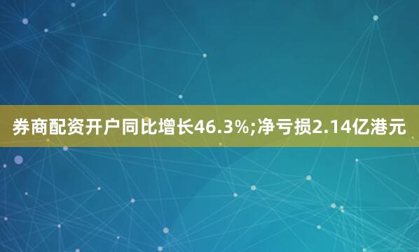 券商配资开户同比增长46.3%;净亏损2.14亿港元