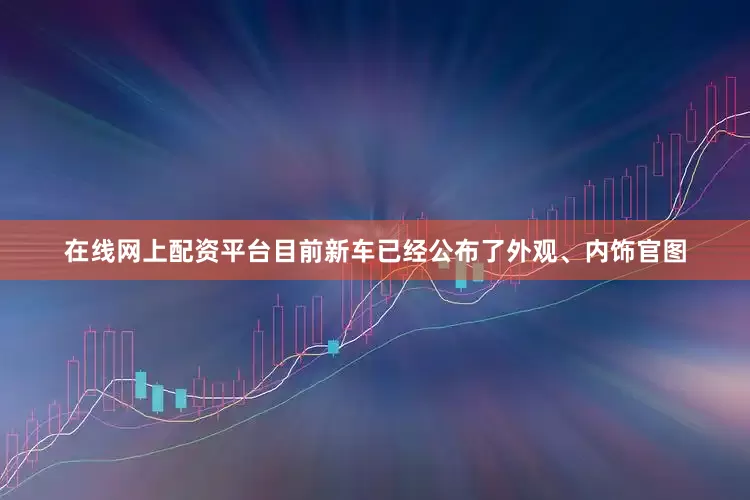 在线网上配资平台目前新车已经公布了外观、内饰官图