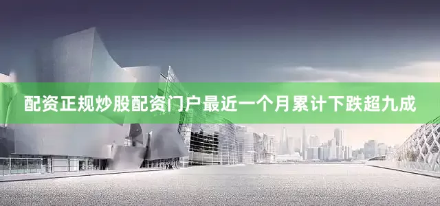 配资正规炒股配资门户最近一个月累计下跌超九成