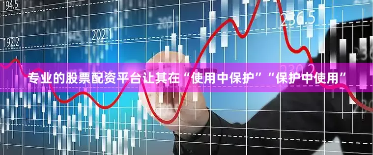 专业的股票配资平台让其在“使用中保护”“保护中使用”