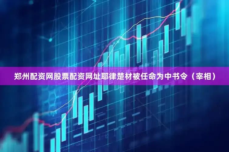 郑州配资网股票配资网址耶律楚材被任命为中书令（宰相）