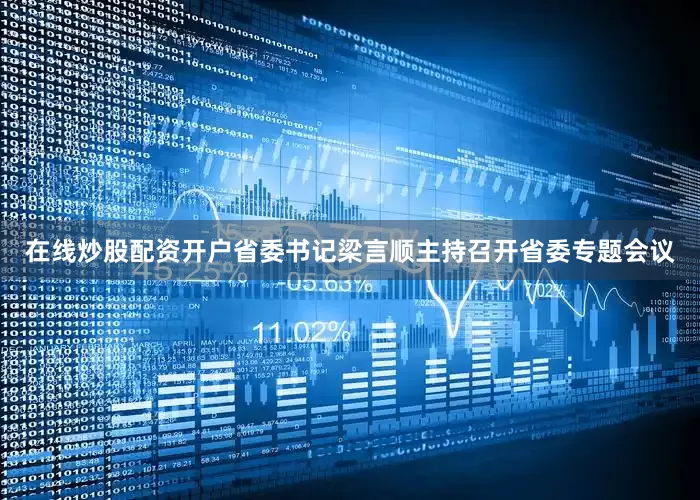 在线炒股配资开户省委书记梁言顺主持召开省委专题会议