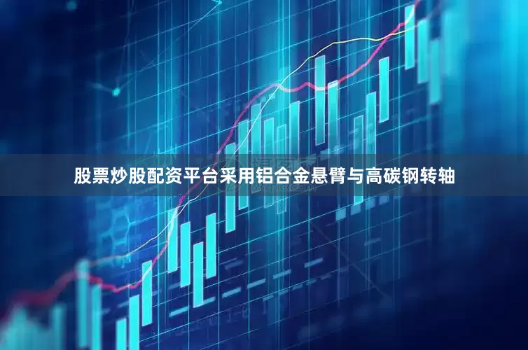股票炒股配资平台采用铝合金悬臂与高碳钢转轴