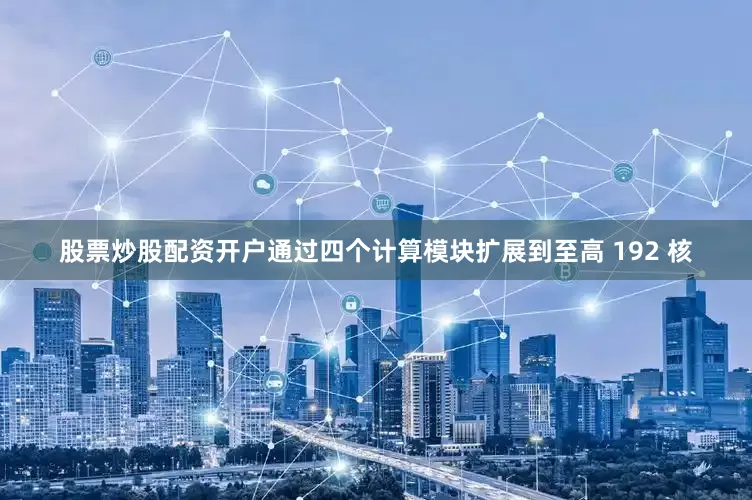 股票炒股配资开户通过四个计算模块扩展到至高 192 核