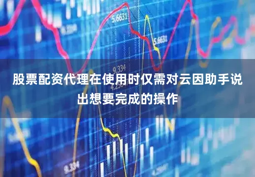 股票配资代理在使用时仅需对云因助手说出想要完成的操作