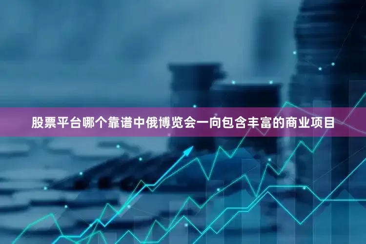股票平台哪个靠谱中俄博览会一向包含丰富的商业项目
