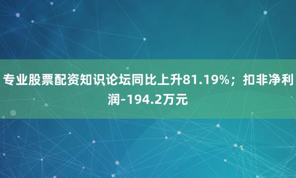 专业股票配资知识论坛同比上升81.19%；扣非净利润-194.2万元
