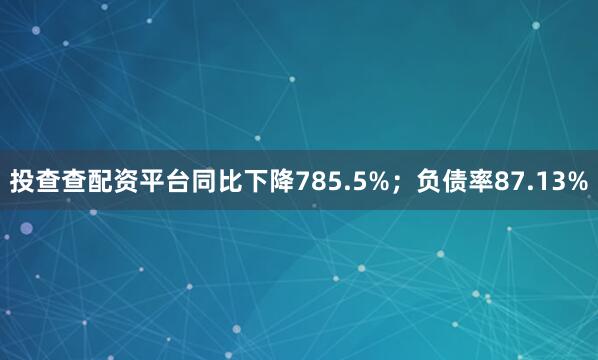 投查查配资平台同比下降785.5%；负债率87.13%