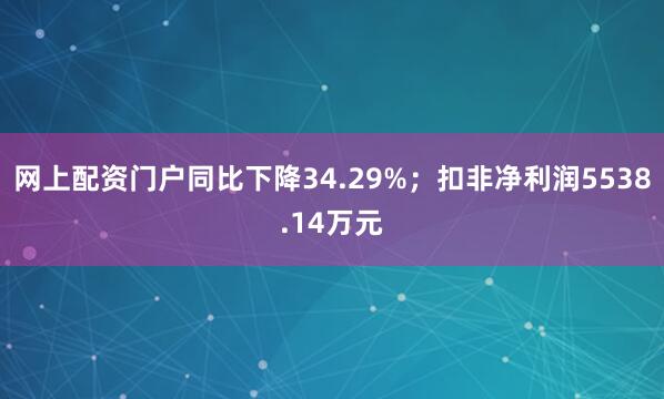网上配资门户同比下降34.29%；扣非净利润5538.14万元