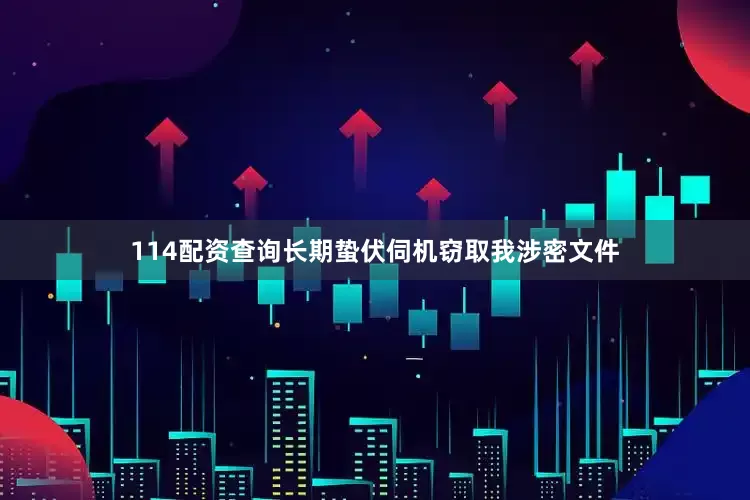 114配资查询长期蛰伏伺机窃取我涉密文件