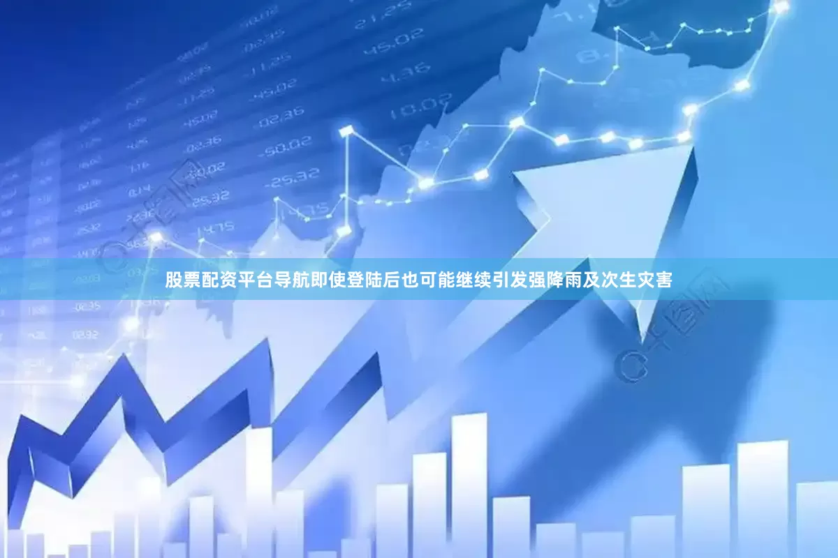 股票配资平台导航即使登陆后也可能继续引发强降雨及次生灾害