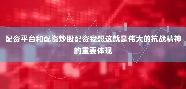 配资平台和配资炒股配资我想这就是伟大的抗战精神的重要体现