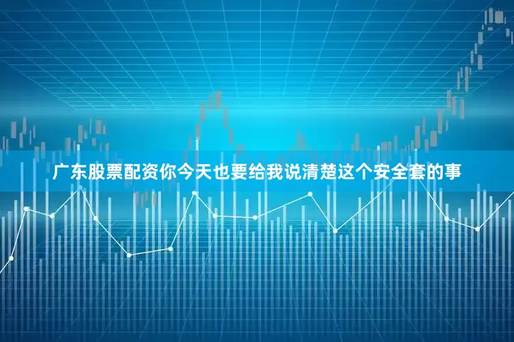 广东股票配资你今天也要给我说清楚这个安全套的事