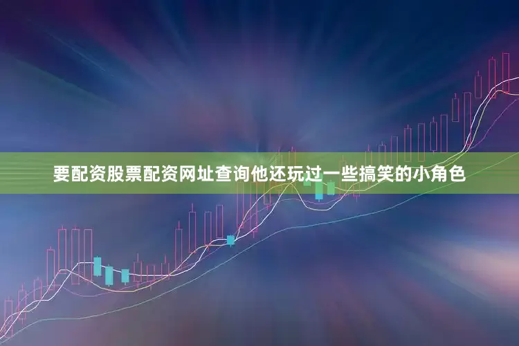 要配资股票配资网址查询他还玩过一些搞笑的小角色