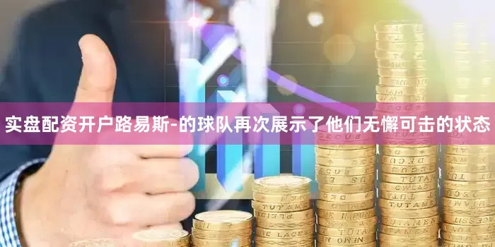实盘配资开户路易斯-的球队再次展示了他们无懈可击的状态