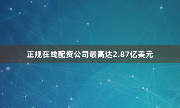 正规在线配资公司最高达2.87亿美元