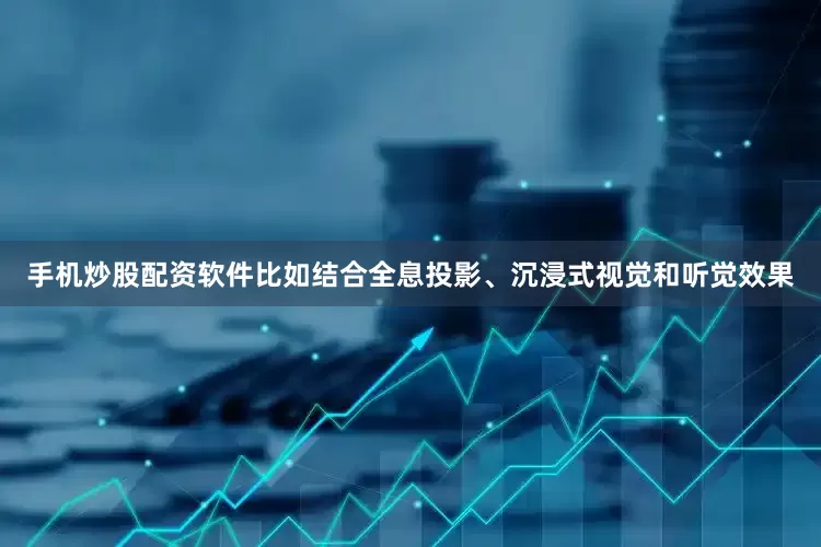 手机炒股配资软件比如结合全息投影、沉浸式视觉和听觉效果