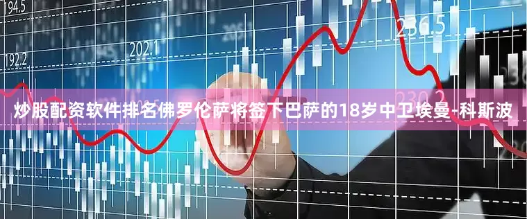 炒股配资软件排名佛罗伦萨将签下巴萨的18岁中卫埃曼-科斯波
