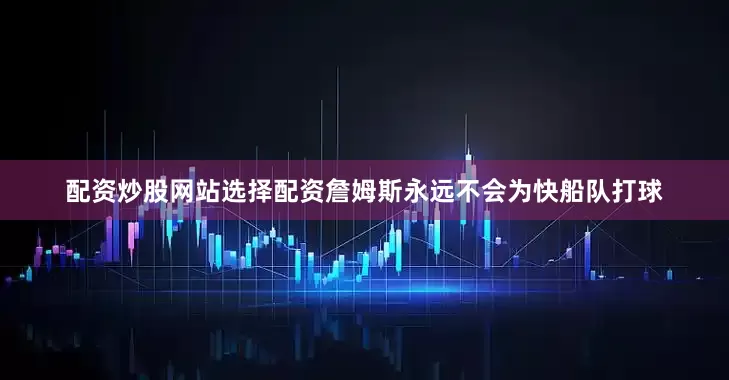 配资炒股网站选择配资詹姆斯永远不会为快船队打球