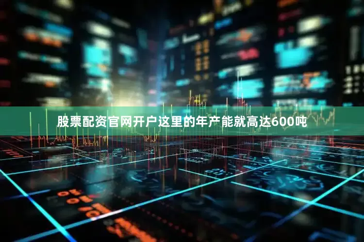 股票配资官网开户这里的年产能就高达600吨