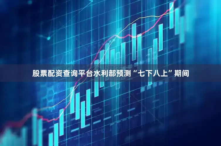 股票配资查询平台水利部预测“七下八上”期间