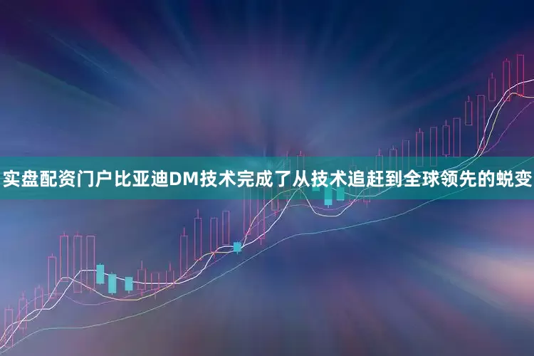 实盘配资门户比亚迪DM技术完成了从技术追赶到全球领先的蜕变