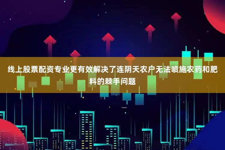 线上股票配资专业更有效解决了连阴天农户无法喷施农药和肥料的棘手问题
