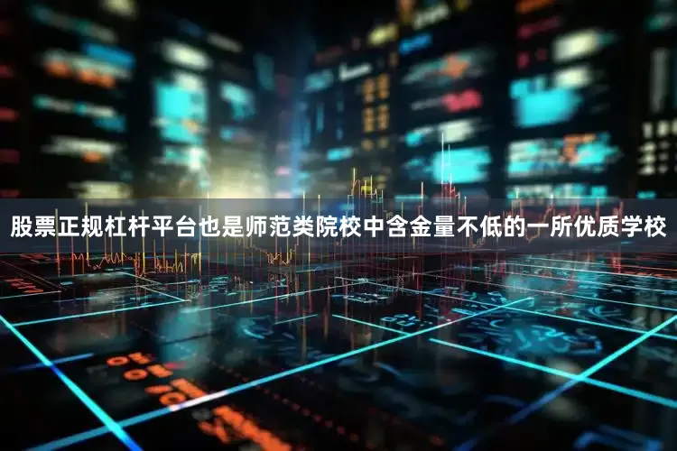股票正规杠杆平台也是师范类院校中含金量不低的一所优质学校
