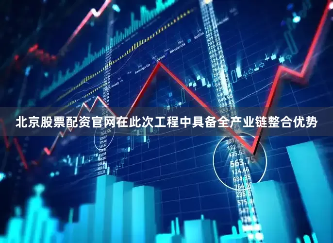 北京股票配资官网在此次工程中具备全产业链整合优势
