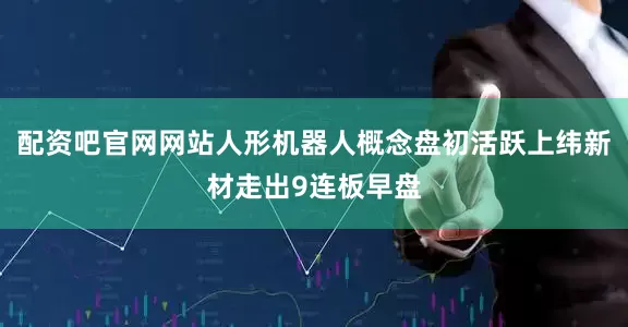 配资吧官网网站人形机器人概念盘初活跃上纬新材走出9连板早盘