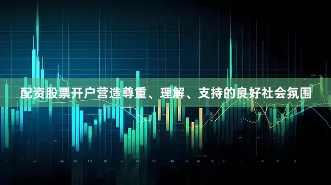 配资股票开户营造尊重、理解、支持的良好社会氛围