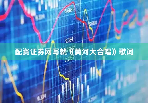 配资证券网写就《黄河大合唱》歌词