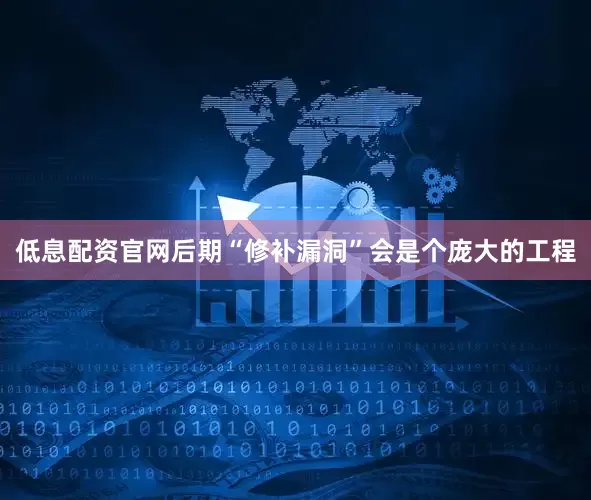 低息配资官网后期“修补漏洞”会是个庞大的工程