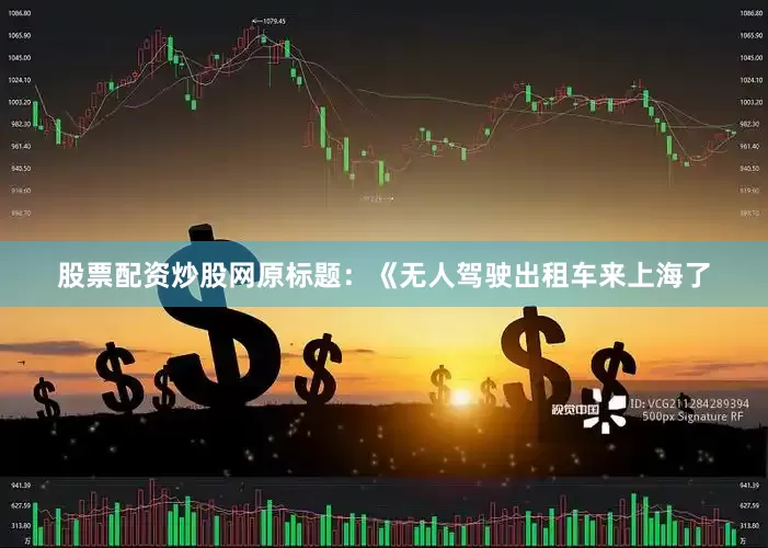 股票配资炒股网原标题：《无人驾驶出租车来上海了