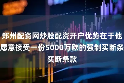 郑州配资网炒股配资开户优势在于他们愿意接受一份5000万欧的强制买断条款