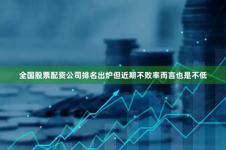 全国股票配资公司排名出炉但近期不败率而言也是不低