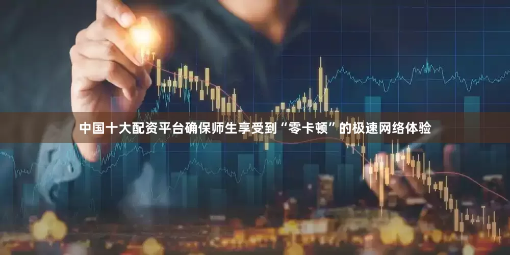 中国十大配资平台确保师生享受到“零卡顿”的极速网络体验