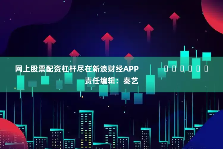 网上股票配资杠杆尽在新浪财经APP            						责任编辑：秦艺