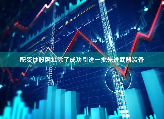 配资炒股网址除了成功引进一批先进武器装备