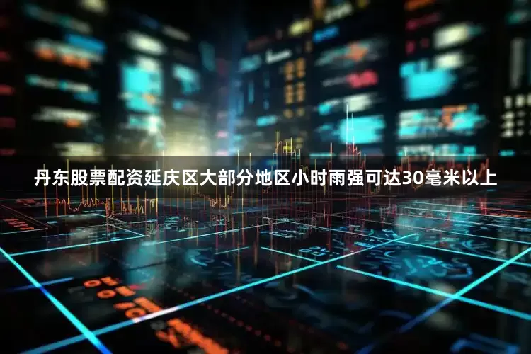 丹东股票配资延庆区大部分地区小时雨强可达30毫米以上
