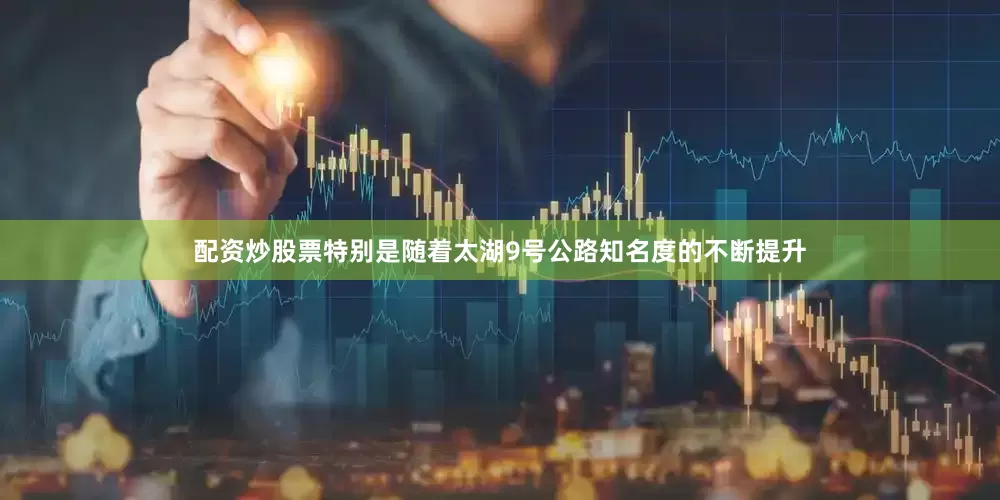 配资炒股票特别是随着太湖9号公路知名度的不断提升