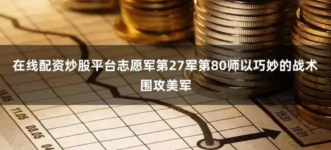 在线配资炒股平台志愿军第27军第80师以巧妙的战术围攻美军