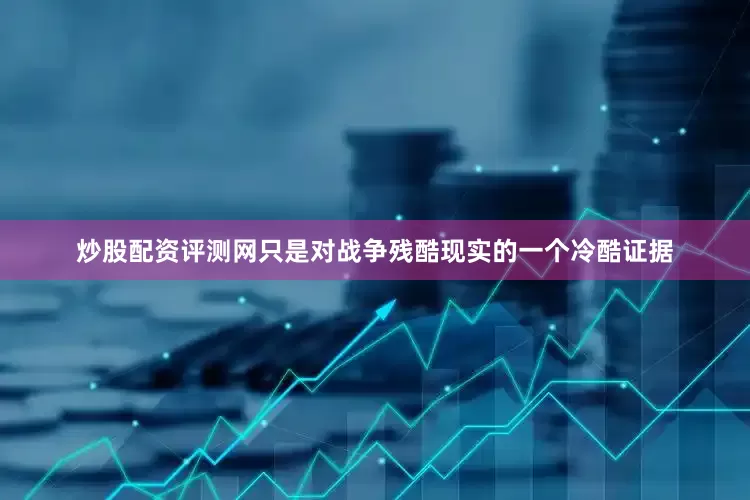 炒股配资评测网只是对战争残酷现实的一个冷酷证据