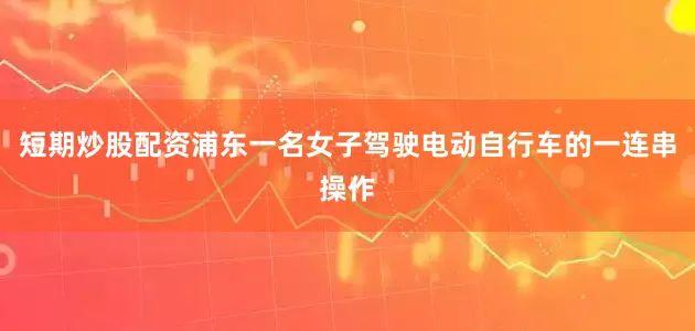 短期炒股配资浦东一名女子驾驶电动自行车的一连串操作