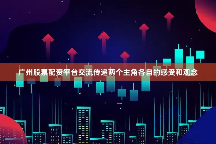 广州股票配资平台交流传递两个主角各自的感受和观念