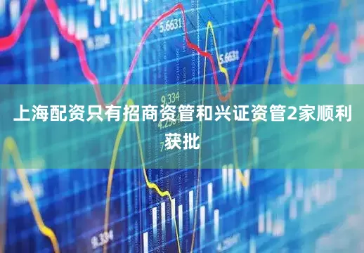 上海配资只有招商资管和兴证资管2家顺利获批