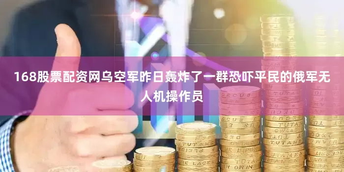 168股票配资网乌空军昨日轰炸了一群恐吓平民的俄军无人机操作员