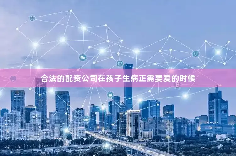 合法的配资公司在孩子生病正需要爱的时候