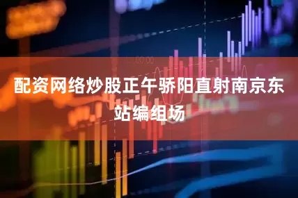 配资网络炒股正午骄阳直射南京东站编组场